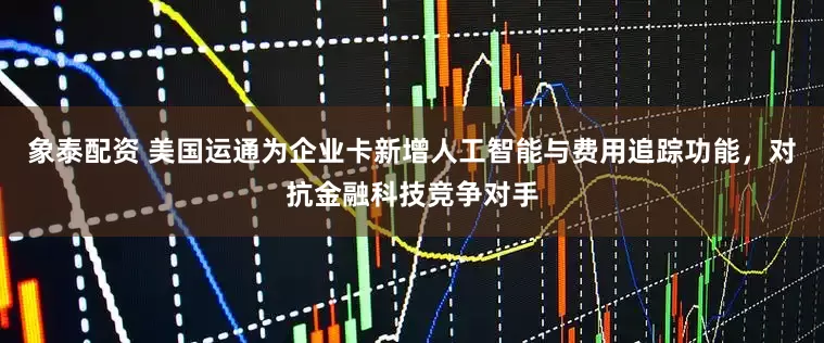 象泰配资 美国运通为企业卡新增人工智能与费用追踪功能，对抗金融科技竞争对手